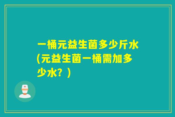 一桶元益生菌多少斤水(元益生菌一桶需加多少水?) 一桶元益生菌多少斤水(元益生菌一桶需加多少水?)
