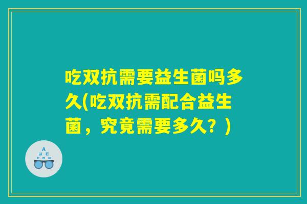 吃双抗需要益生菌吗多久(吃双抗需配合益生菌，究竟需要多久？)