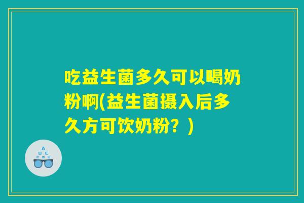 吃益生菌多久可以喝奶粉啊(益生菌摄入后多久方可饮奶粉?) 吃益生菌多久可以喝奶粉啊(益生菌摄入后多久方可饮奶粉?)