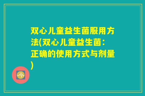 双心儿童益生菌服用方法(双心儿童益生菌：正确的使用方式与剂量)