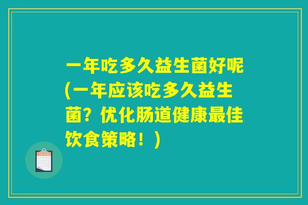 一年吃多久益生菌好呢(一年应该吃多久益生菌？优化肠道健康最佳饮食策略！)