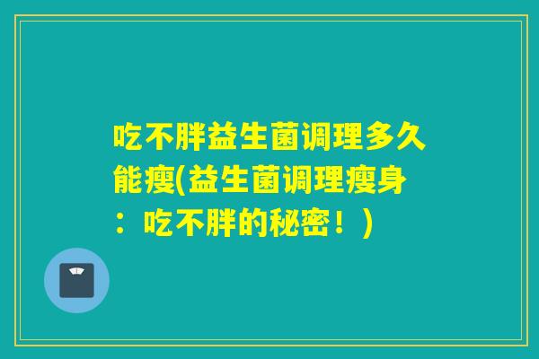 吃不胖益生菌调理多久能瘦(益生菌调理瘦身：吃不胖的秘密！)