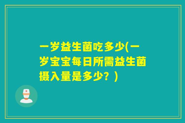 一岁益生菌吃多少(一岁宝宝每日所需益生菌摄入量是多少？)