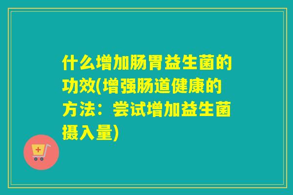 什么增加肠胃益生菌的功效(增强肠道健康的方法：尝试增加益生菌摄入量)