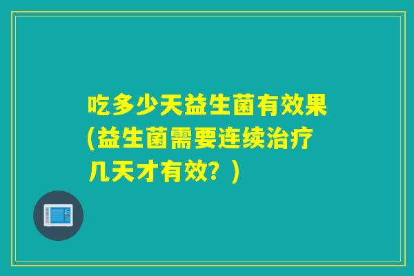吃多少天益生菌有效果(益生菌需要连续几天才有效?) 吃多少天益生菌有效果(益生菌需要连续几天才有效?)