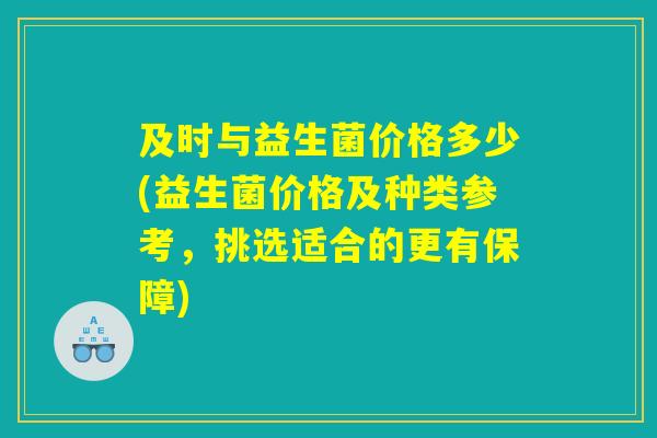 及时与益生菌价格多少(益生菌价格及种类参考，挑选适合的更有保障)