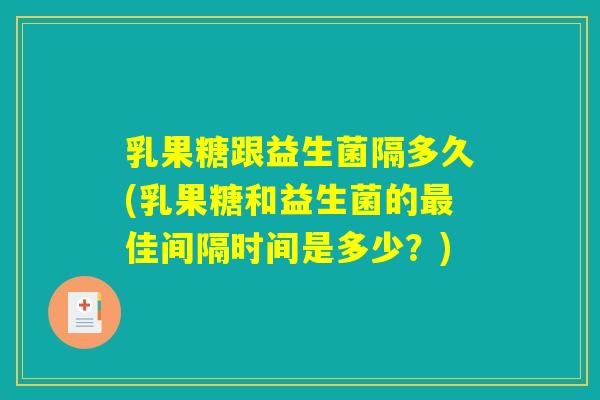乳果糖跟益生菌隔多久(乳果糖和益生菌的最佳间隔时间是多少？)
