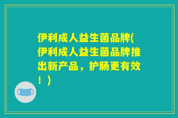 伊利成人益生菌品牌(伊利成人益生菌品牌推出新产品，护肠更有效！)
