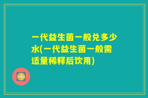 一代益生菌一般兑多少水(一代益生菌一般需适量稀释后饮用) 一代益生菌一般兑多少水(一代益生菌一般需适量稀释后饮用)