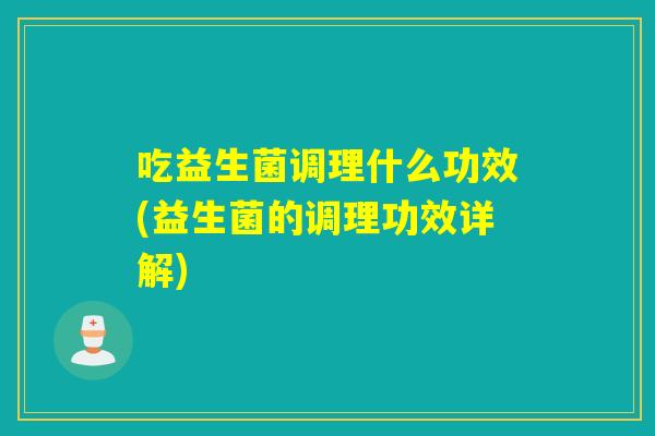 吃益生菌调理什么功效(益生菌的调理功效详解)