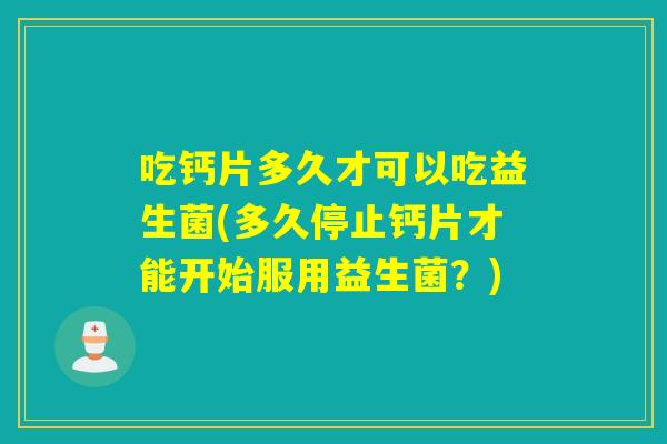 吃钙片多久才可以吃益生菌(多久停止钙片才能开始服用益生菌？)