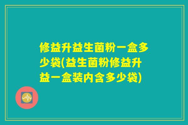 修益升益生菌粉一盒多少袋(益生菌粉修益升益一盒装内含多少袋)