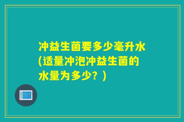 冲益生菌要多少毫升水(适量冲泡冲益生菌的水量为多少？)