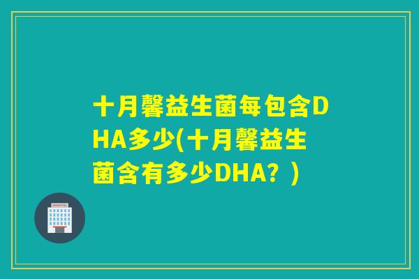 十月馨益生菌每包含DHA多少(十月馨益生菌含有多少DHA?) 十月馨益生菌每包含DHA多少(十月馨益生菌含有多少DHA?)
