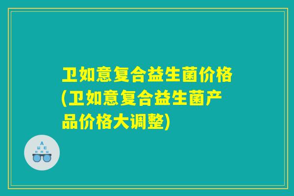 卫如意复合益生菌价格(卫如意复合益生菌产品价格大调整) 卫如意复合益生菌价格(卫如意复合益生菌产品价格大调整)