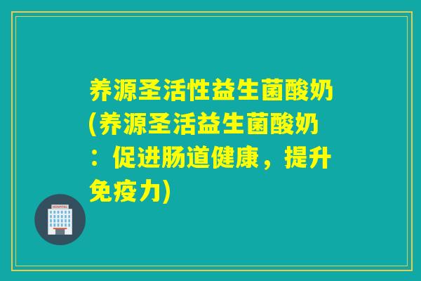 养源圣活性益生菌酸奶(养源圣活益生菌酸奶：促进肠道健康，提升免疫力)
