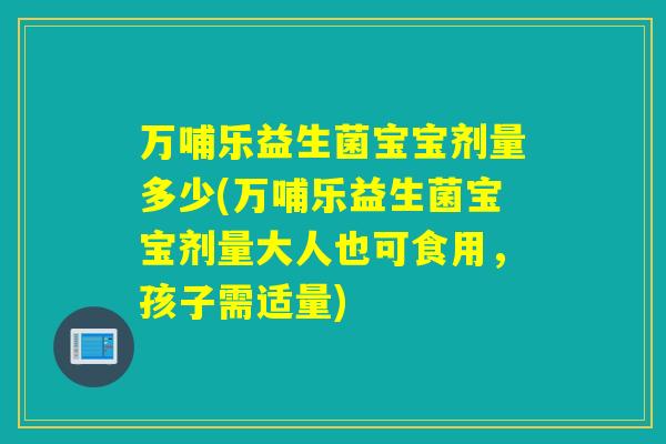 万哺乐益生菌宝宝剂量多少(万哺乐益生菌宝宝剂量大人也可食用，孩子需适量)