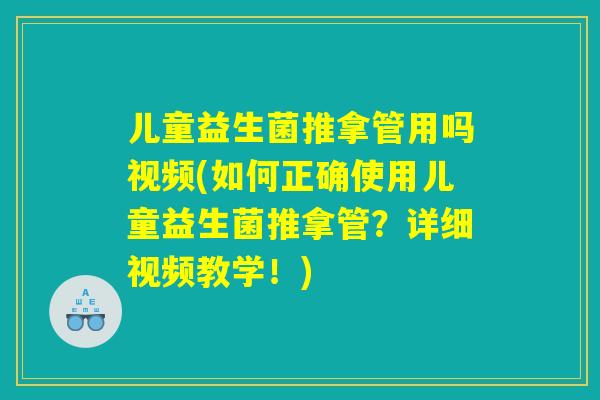 儿童益生菌推拿管用吗视频(如何正确使用儿童益生菌推拿管？详细视频教学！)