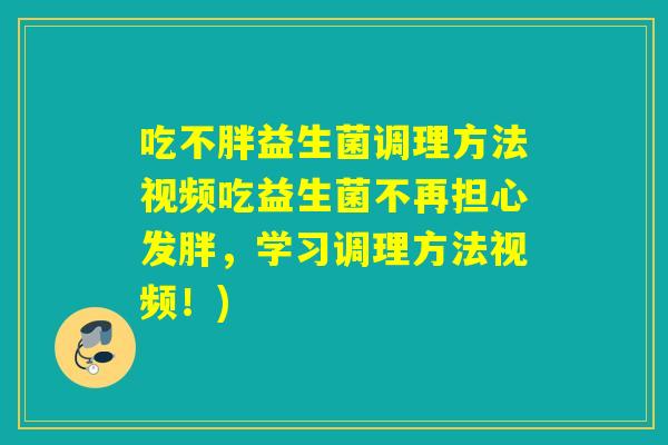 吃不胖益生菌调理方法视频吃益生菌不再担心发胖，学习调理方法视频！)