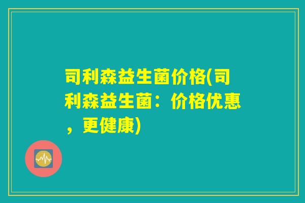 司利森益生菌价格(司利森益生菌：价格优惠，更健康)