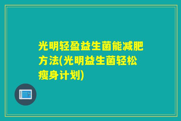 光明轻盈益生菌能减肥方法(光明益生菌轻松瘦身计划)