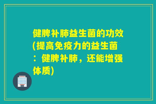 健脾补肺益生菌的功效(提高免疫力的益生菌：健脾补肺，还能增强体质)