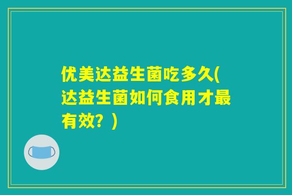 优美达益生菌吃多久(达益生菌如何食用才最有效？)