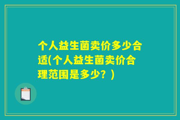 个人益生菌卖价多少合适(个人益生菌卖价合理范围是多少？)