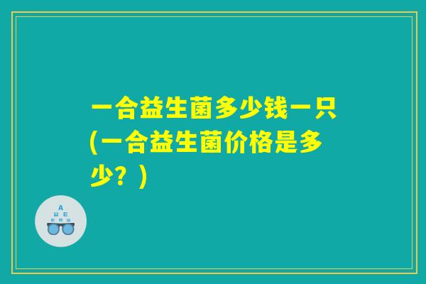 一合益生菌多少钱一只(一合益生菌价格是多少？)