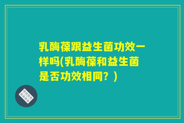 乳酶葆跟益生菌功效一样吗(乳酶葆和益生菌是否功效相同？)