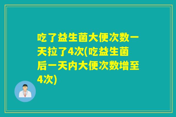 吃了益生菌大便次数一天拉了4次(吃益生菌后一天内大便次数增至4次)
