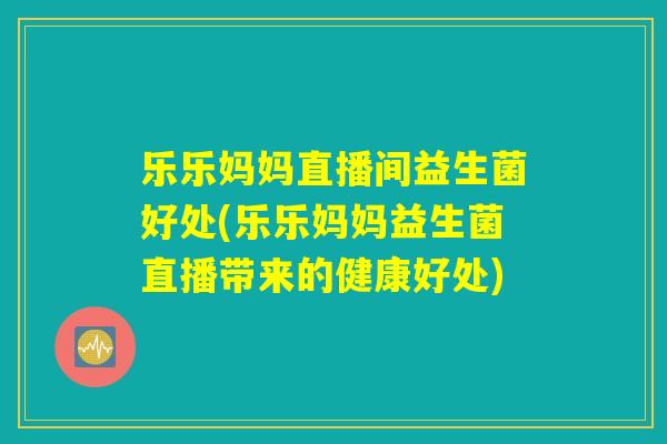 乐乐妈妈直播间益生菌好处(乐乐妈妈益生菌直播带来的健康好处)
