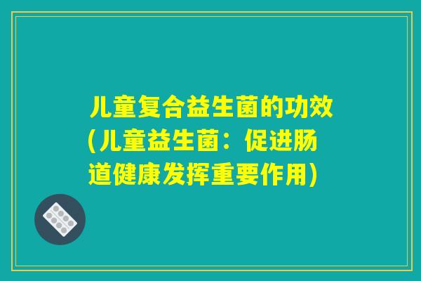 儿童复合益生菌的功效(儿童益生菌：促进肠道健康发挥重要作用)