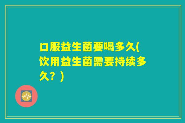 口服益生菌要喝多久(饮用益生菌需要持续多久？)