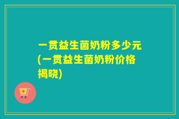 一贯益生菌奶粉多少元(一贯益生菌奶粉价格揭晓)