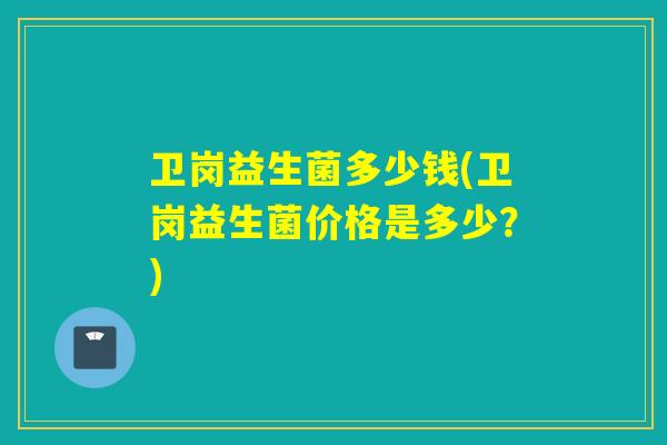 卫岗益生菌多少钱(卫岗益生菌价格是多少？)