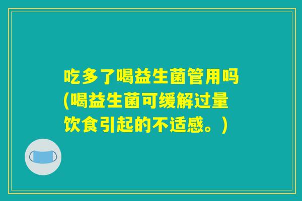 吃多了喝益生菌管用吗(喝益生菌可缓解过量饮食引起的不适感。)