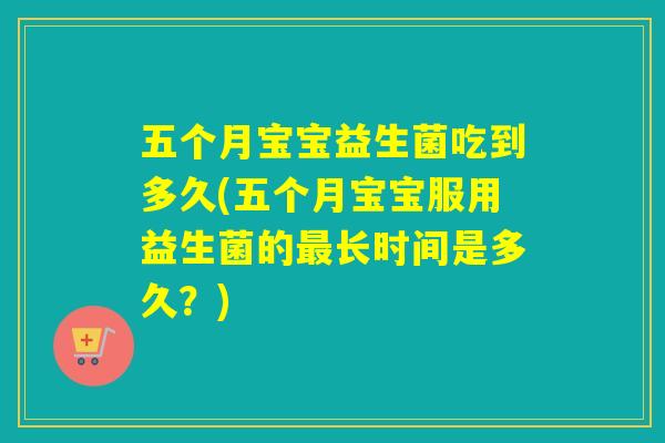 五个月宝宝益生菌吃到多久(五个月宝宝服用益生菌的最长时间是多久？)