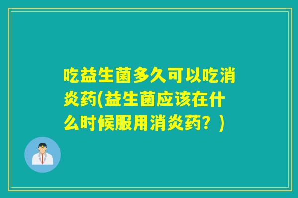吃益生菌多久可以吃消炎药(益生菌应该在什么时候服用消炎药？)