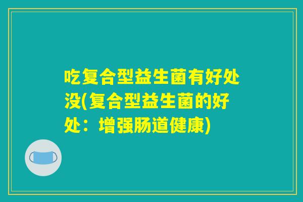 吃复合型益生菌有好处没(复合型益生菌的好处：增强肠道健康)