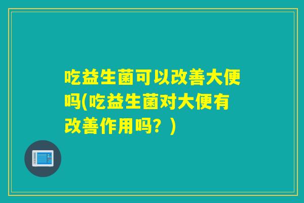 吃益生菌可以改善大便吗(吃益生菌对大便有改善作用吗？)