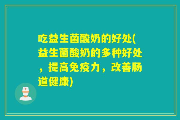 吃益生菌酸奶的好处(益生菌酸奶的多种好处，提高免疫力，改善肠道健康)