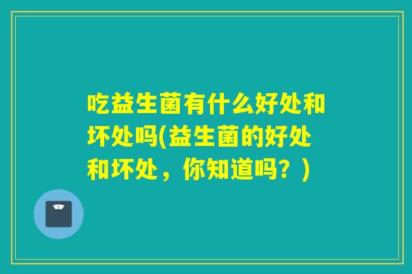 吃益生菌有什么好处和坏处吗(益生菌的好处和坏处，你知道吗？)