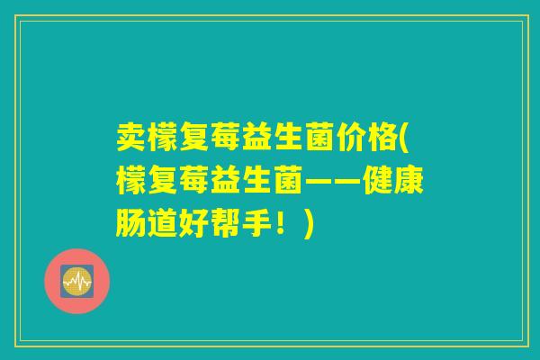 卖檬复莓益生菌价格(檬复莓益生菌——健康肠道好帮手！)