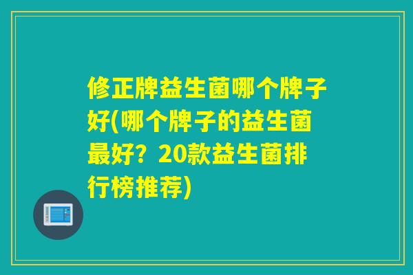 修正牌益生菌哪个牌子好(哪个牌子的益生菌最好？20款益生菌排行榜推荐)