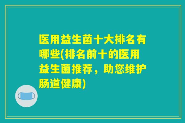 医用益生菌十大排名有哪些(排名前十的医用益生菌推荐，助您维护肠道健康)