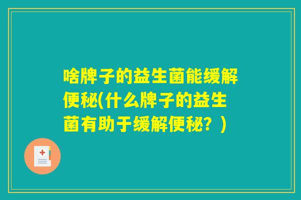 啥牌子的益生菌能缓解便秘(什么牌子的益生菌有助于缓解便秘？)