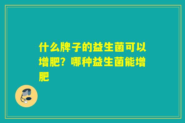 什么牌子的益生菌可以增肥？哪种益生菌能增肥