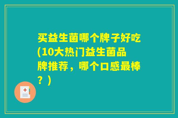 买益生菌哪个牌子好吃(10大热门益生菌品牌推荐，哪个口感最棒？)