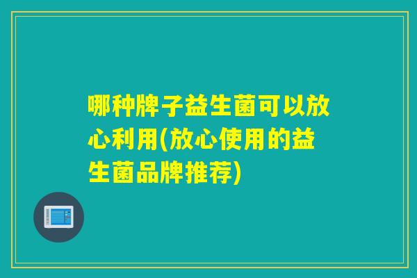 哪种牌子益生菌可以放心利用(放心使用的益生菌品牌推荐)